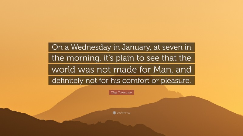 Olga Tokarczuk Quote: “On a Wednesday in January, at seven in the morning, it’s plain to see that the world was not made for Man, and definitely not for his comfort or pleasure.”