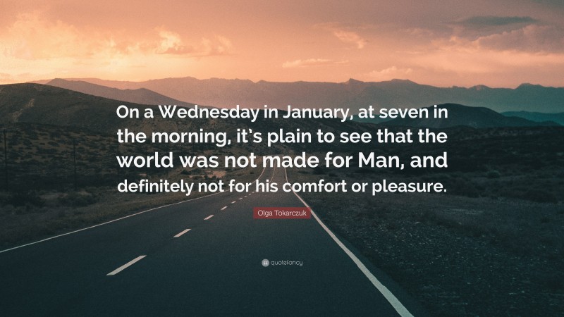 Olga Tokarczuk Quote: “On a Wednesday in January, at seven in the morning, it’s plain to see that the world was not made for Man, and definitely not for his comfort or pleasure.”