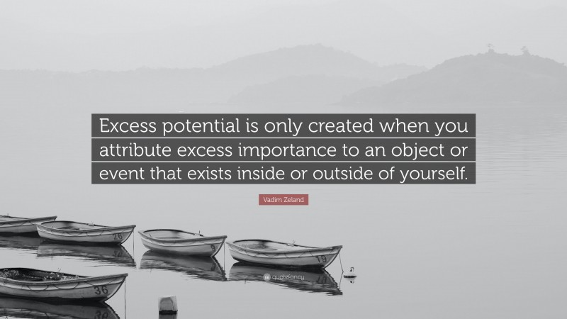 Vadim Zeland Quote: “Excess potential is only created when you attribute excess importance to an object or event that exists inside or outside of yourself.”