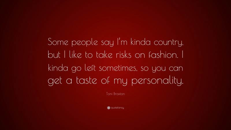 Toni Braxton Quote: “Some people say I’m kinda country, but I like to take risks on fashion. I kinda go left sometimes, so you can get a taste of my personality.”