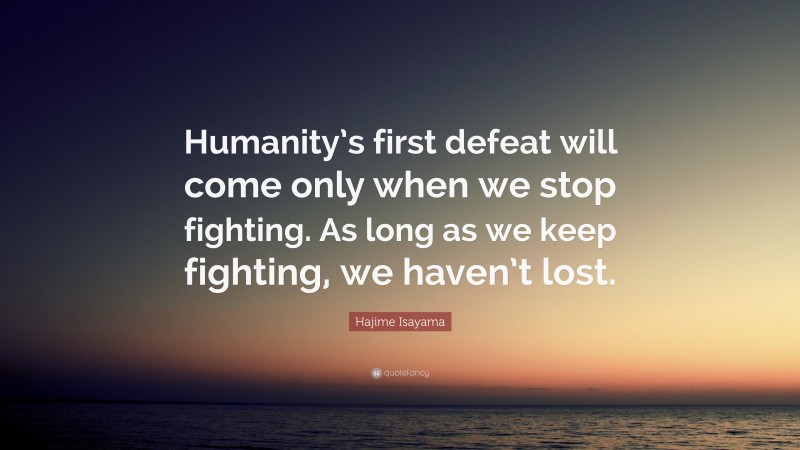 Hajime Isayama Quote: “Humanity’s first defeat will come only when we stop fighting. As long as we keep fighting, we haven’t lost.”
