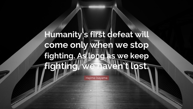 Hajime Isayama Quote: “Humanity’s first defeat will come only when we stop fighting. As long as we keep fighting, we haven’t lost.”