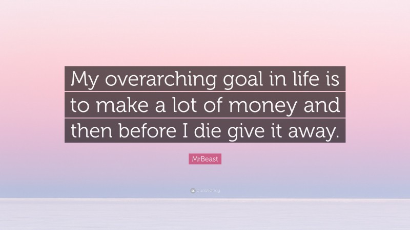 MrBeast Quote: “My overarching goal in life is to make a lot of money and then before I die give it away.”