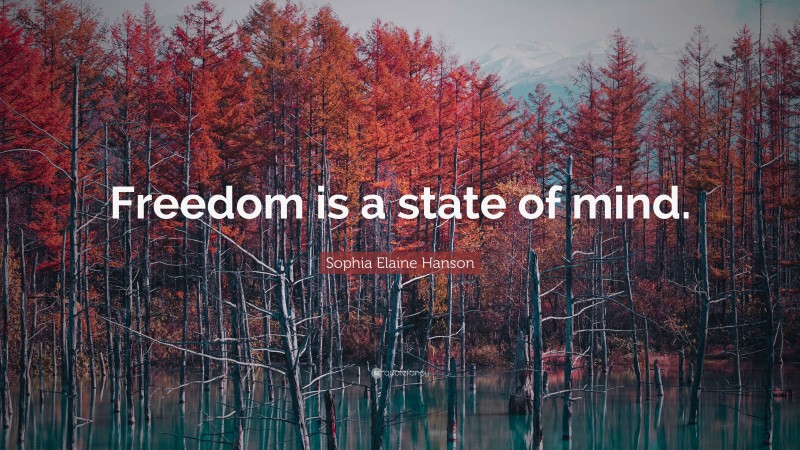 Sophia Elaine Hanson Quote: “Freedom is a state of mind.”