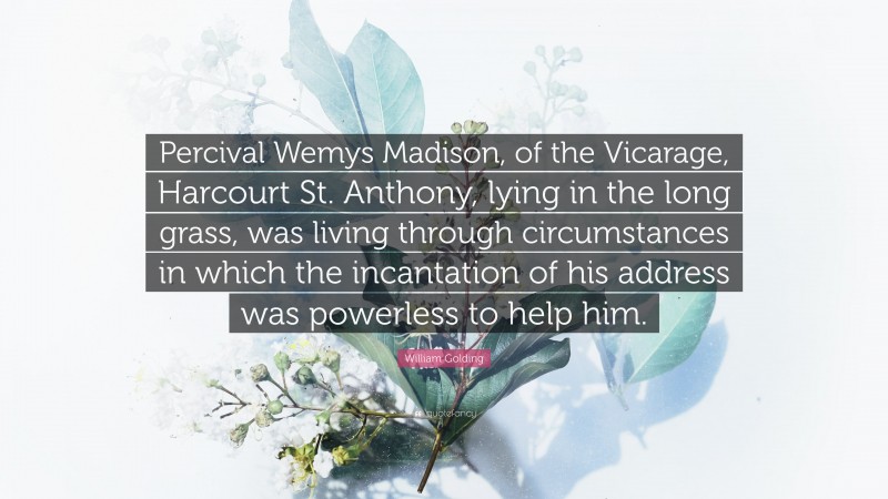 William Golding Quote: “Percival Wemys Madison, of the Vicarage, Harcourt St. Anthony, lying in the long grass, was living through circumstances in which the incantation of his address was powerless to help him.”