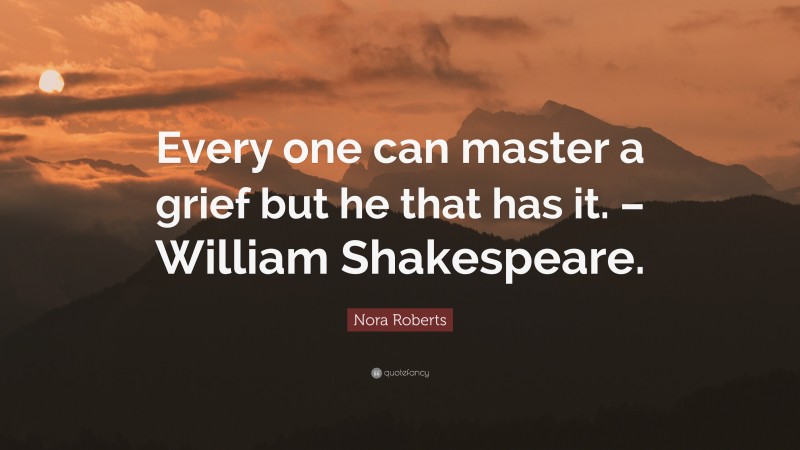 Nora Roberts Quote: “Every one can master a grief but he that has it. – William Shakespeare.”