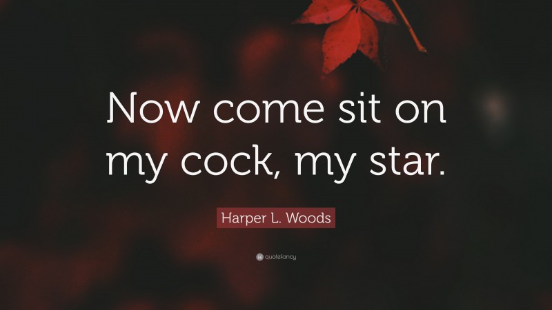 Harper L. Woods Quote: “Now come sit on my cock, my star.”