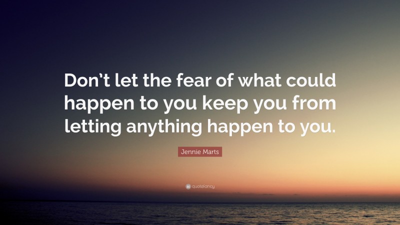 Jennie Marts Quote: “Don’t let the fear of what could happen to you keep you from letting anything happen to you.”