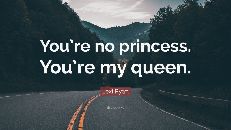 Lexi Ryan Quote: “You’re no princess. You’re my queen.”