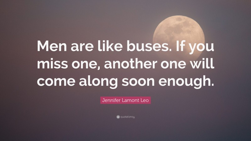 Jennifer Lamont Leo Quote: “Men are like buses. If you miss one, another one will come along soon enough.”