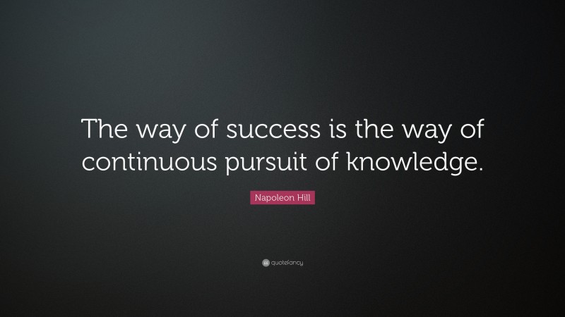 Napoleon Hill Quote: “The way of success is the way of continuous pursuit of knowledge.”