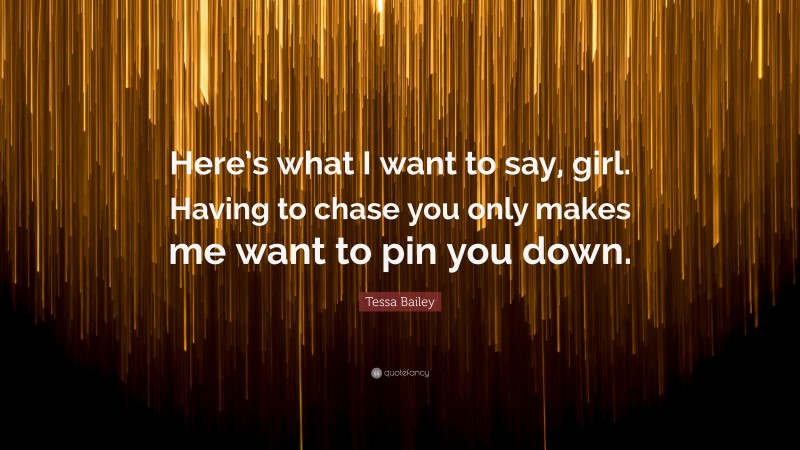 Tessa Bailey Quote: “Here’s what I want to say, girl. Having to chase you only makes me want to pin you down.”