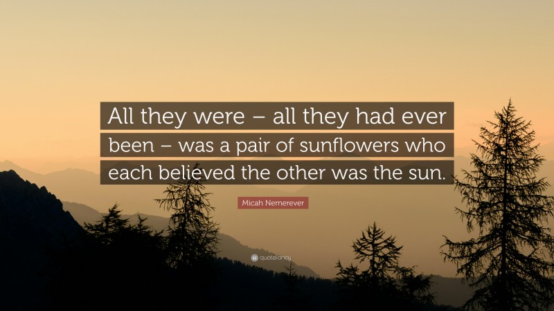 Micah Nemerever Quote: “All they were – all they had ever been – was a pair of sunflowers who each believed the other was the sun.”