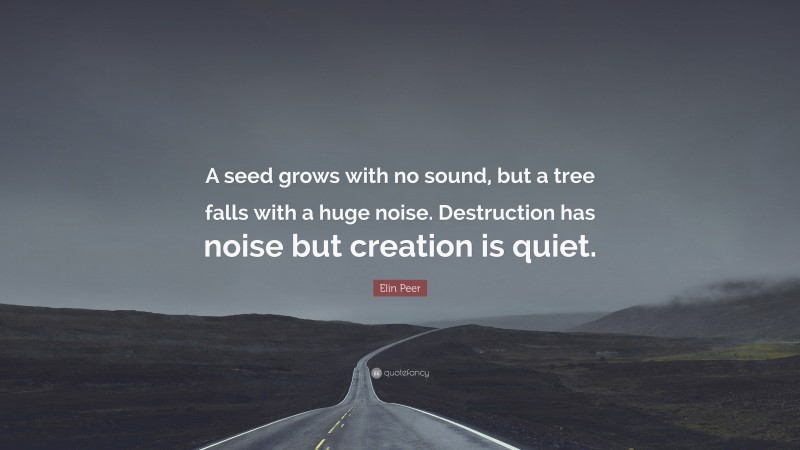 Elin Peer Quote: “A seed grows with no sound, but a tree falls with a huge noise. Destruction has noise but creation is quiet.”