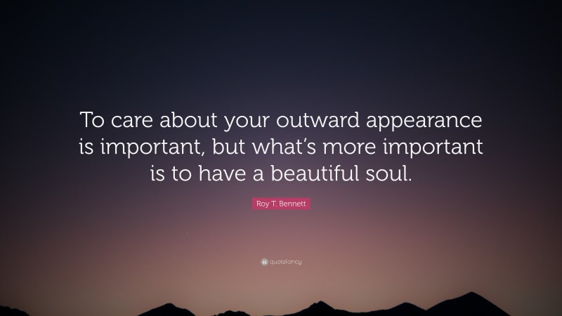 Roy T. Bennett Quote: “To care about your outward appearance is important, but what’s more important is to have a beautiful soul.”