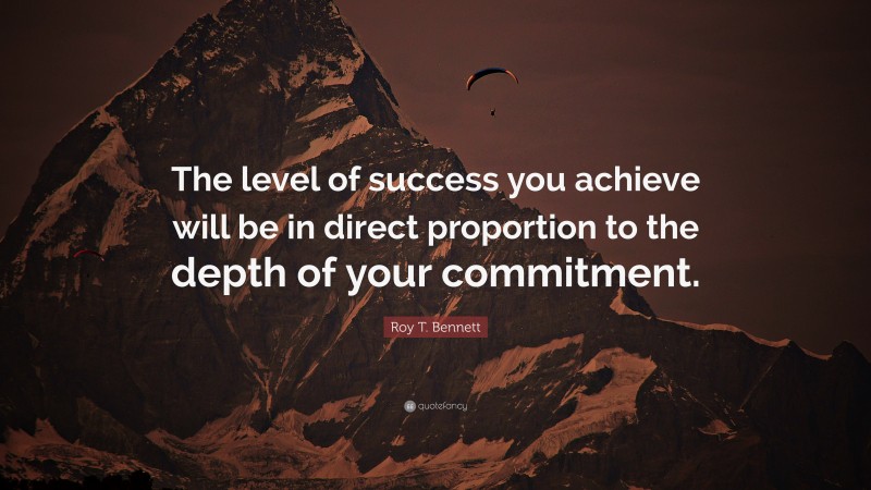 Roy T. Bennett Quote: “The level of success you achieve will be in direct proportion to the depth of your commitment.”