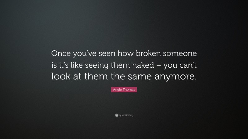 Angie Thomas Quote: “Once you’ve seen how broken someone is it’s like seeing them naked – you can’t look at them the same anymore.”