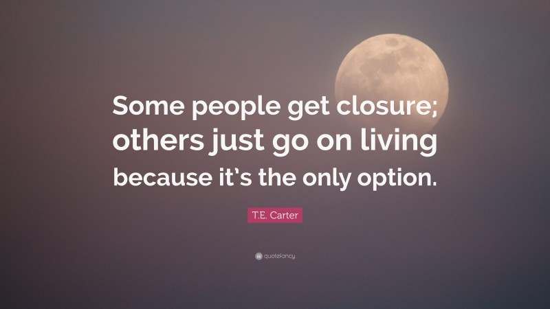 T.E. Carter Quote: “Some people get closure; others just go on living because it’s the only option.”
