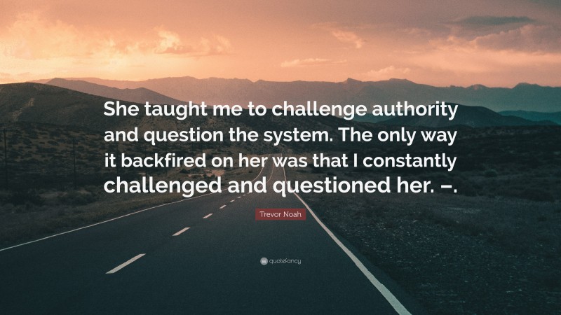 Trevor Noah Quote: “She taught me to challenge authority and question the system. The only way it backfired on her was that I constantly challenged and questioned her. –.”