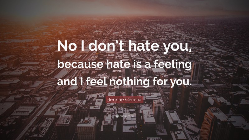 Jennae Cecelia Quote: “No I don’t hate you, because hate is a feeling and I feel nothing for you.”