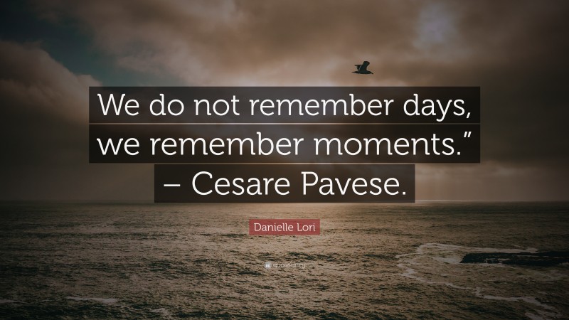 Danielle Lori Quote: “We do not remember days, we remember moments.” – Cesare Pavese.”