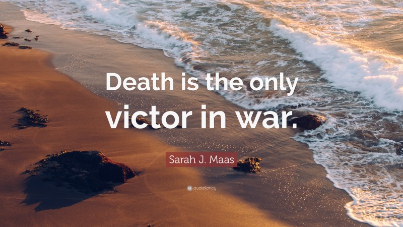 Sarah J. Maas Quote: “Death is the only victor in war.”