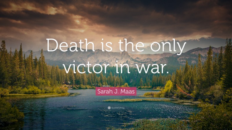 Sarah J. Maas Quote: “Death is the only victor in war.”