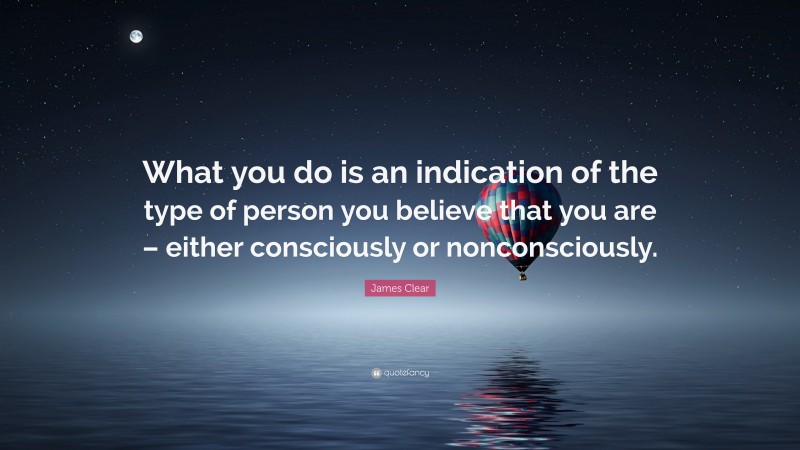 James Clear Quote: “What you do is an indication of the type of person you believe that you are – either consciously or nonconsciously.”