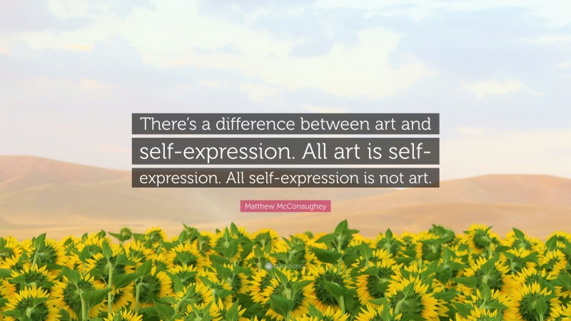Matthew McConaughey Quote: “There’s a difference between art and self-expression. All art is self-expression. All self-expression is not art.”