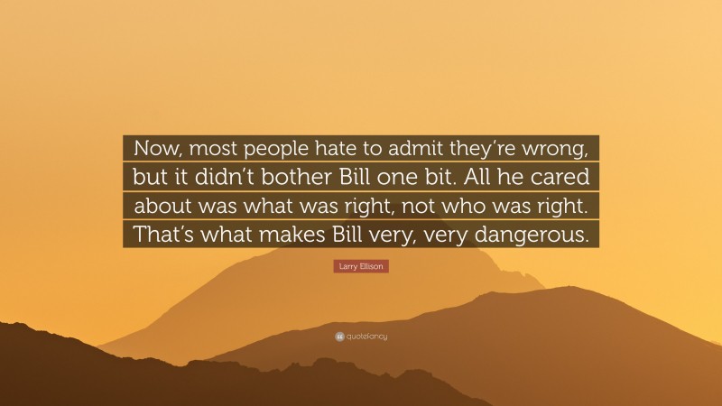 Larry Ellison Quote: “Now, most people hate to admit they’re wrong, but it didn’t bother Bill one bit. All he cared about was what was right, not who was right. That’s what makes Bill very, very dangerous.”