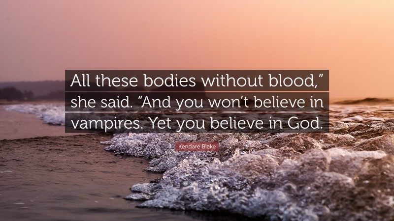 Kendare Blake Quote: “All these bodies without blood,” she said. “And you won’t believe in vampires. Yet you believe in God.”