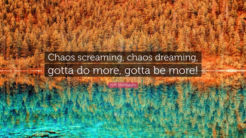 N.H. Kleinbaum Quote: “Chaos screaming, chaos dreaming, gotta do more, gotta be more!”