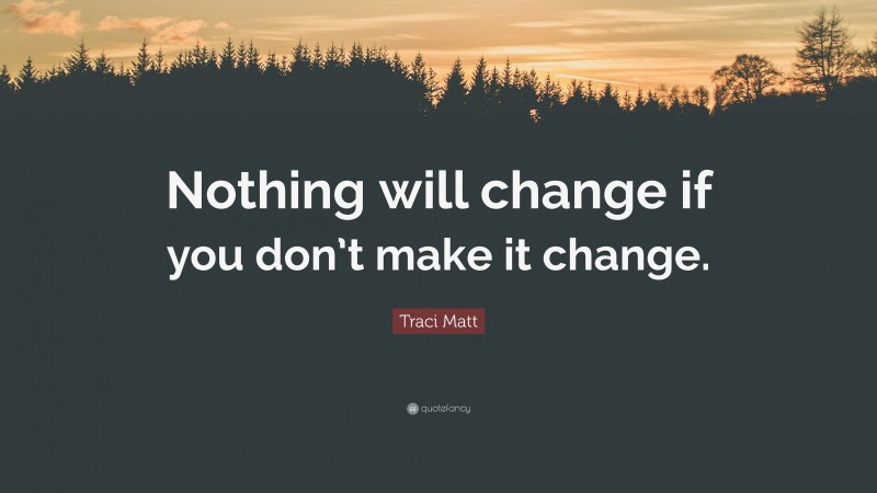 Traci Matt Quote: “Nothing will change if you don’t make it change.”