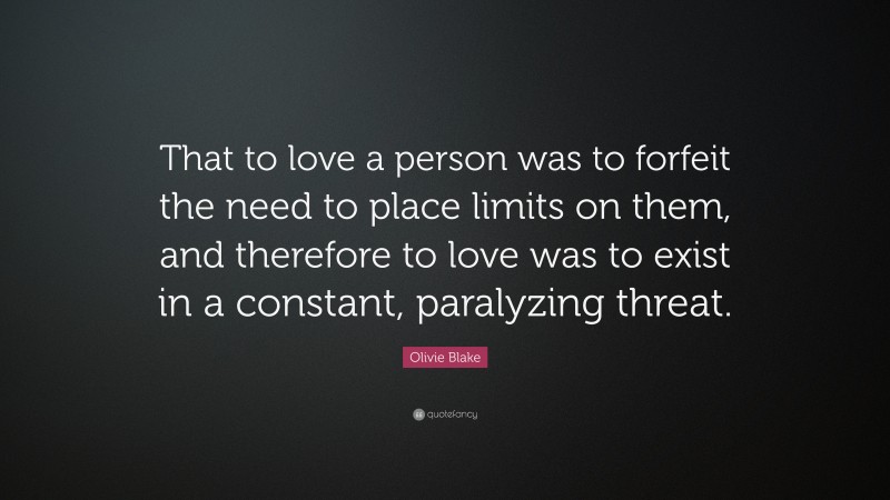 Olivie Blake Quote: “That to love a person was to forfeit the need to place limits on them, and therefore to love was to exist in a constant, paralyzing threat.”