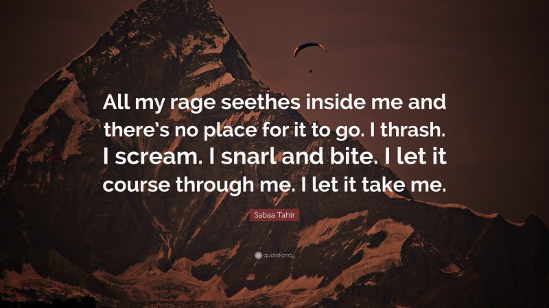 Sabaa Tahir Quote: “All my rage seethes inside me and there’s no place for it to go. I thrash. I scream. I snarl and bite. I let it course through me. I let it take me.”