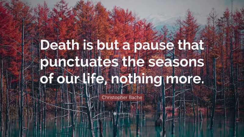 Christopher Bache Quote: “Death is but a pause that punctuates the seasons of our life, nothing more.”