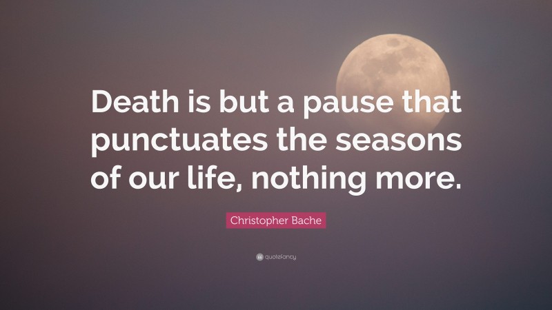 Christopher Bache Quote: “Death is but a pause that punctuates the seasons of our life, nothing more.”