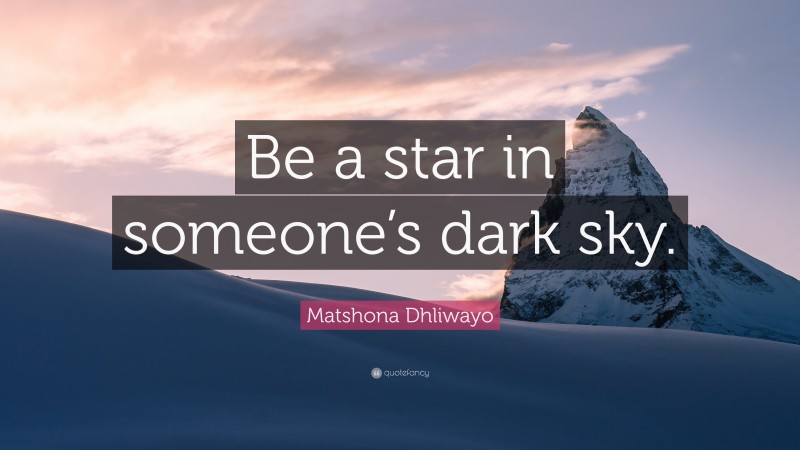 Matshona Dhliwayo Quote: “Be a star in someone’s dark sky.”