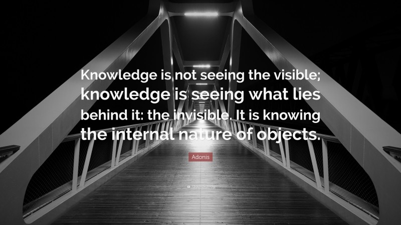 Adonis Quote: “Knowledge is not seeing the visible; knowledge is seeing what lies behind it: the invisible. It is knowing the internal nature of objects.”