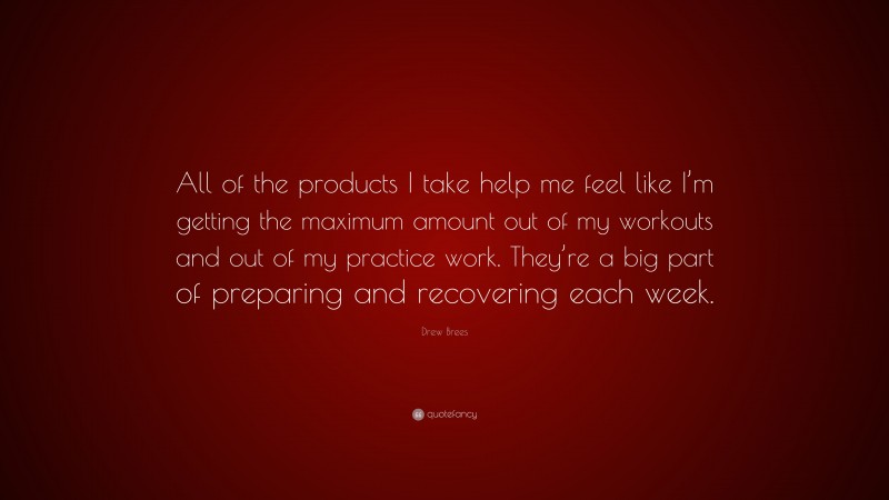 Drew Brees Quote: “All of the products I take help me feel like I’m getting the maximum amount out of my workouts and out of my practice work. They’re a big part of preparing and recovering each week.”