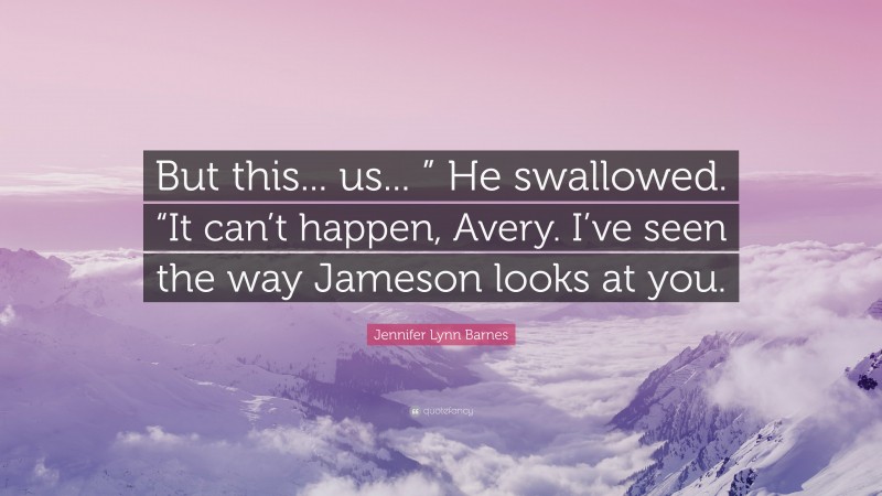 Jennifer Lynn Barnes Quote: “But this... us... ” He swallowed. “It can’t happen, Avery. I’ve seen the way Jameson looks at you.”