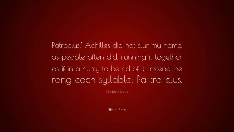 Madeline Miller Quote: “Patroclus.′ Achilles did not slur my name, as people often did, running it together as if in a hurry to be rid of it. Instead, he rang each syllable: Pa-tro-clus.”