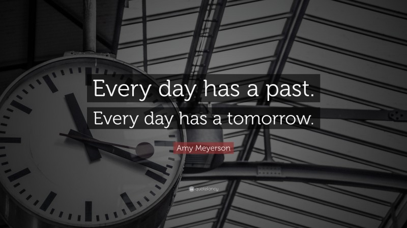 Amy Meyerson Quote: “Every day has a past. Every day has a tomorrow.”