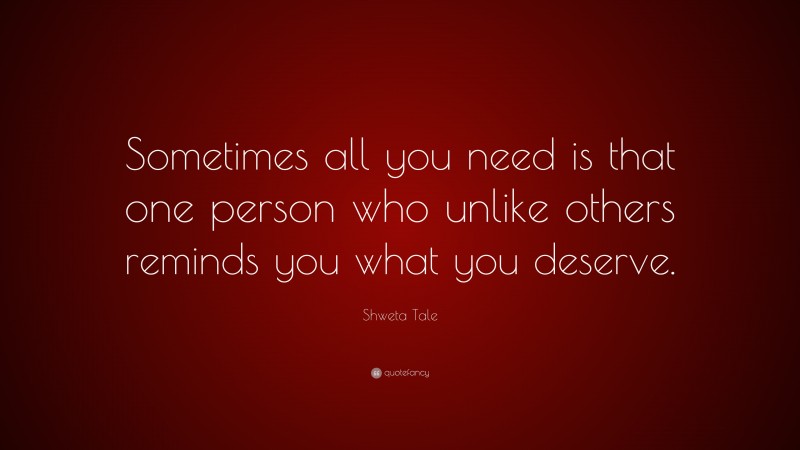 Shweta Tale Quote: “Sometimes all you need is that one person who unlike others reminds you what you deserve.”