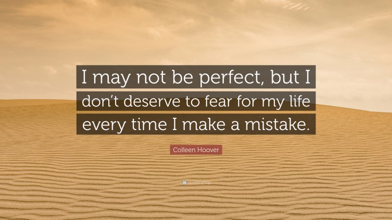 Colleen Hoover Quote: “I may not be perfect, but I don’t deserve to fear for my life every time I make a mistake.”