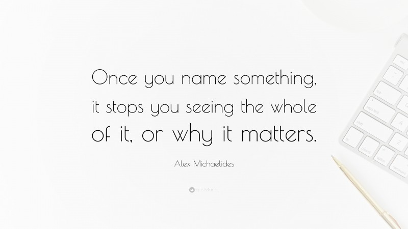 Alex Michaelides Quote: “Once you name something, it stops you seeing the whole of it, or why it matters.”