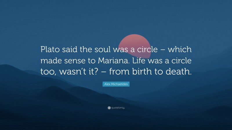 Alex Michaelides Quote: “Plato said the soul was a circle – which made sense to Mariana. Life was a circle too, wasn’t it? – from birth to death.”