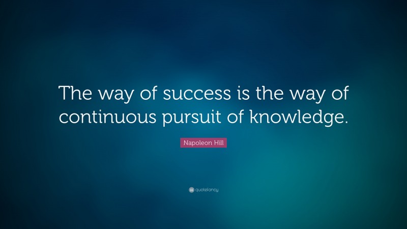 Napoleon Hill Quote: “The way of success is the way of continuous pursuit of knowledge.”