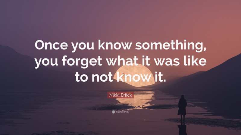 Nikki Erlick Quote: “Once you know something, you forget what it was like to not know it.”