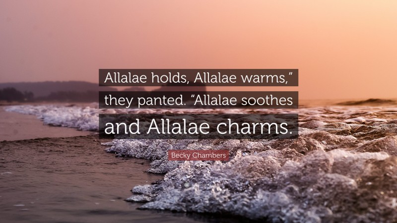 Becky Chambers Quote: “Allalae holds, Allalae warms,” they panted. “Allalae soothes and Allalae charms.”